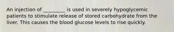 An injection of _________ is used in severely hypoglycemic patients to stimulate release of stored carbohydrate from the liver. This causes the blood glucose levels to rise quickly.