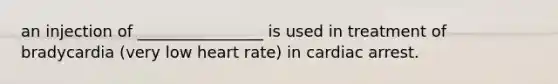 an injection of ________________ is used in treatment of bradycardia (very low heart rate) in cardiac arrest.