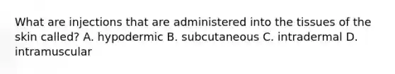 What are injections that are administered into the tissues of the skin called? A. hypodermic B. subcutaneous C. intradermal D. intramuscular