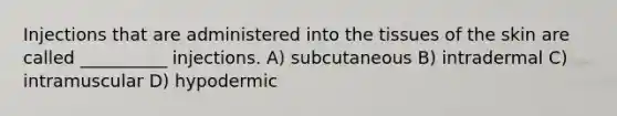 Injections that are administered into the tissues of the skin are called __________ injections. A) subcutaneous B) intradermal C) intramuscular D) hypodermic