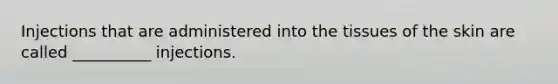 Injections that are administered into the tissues of the skin are called __________ injections.