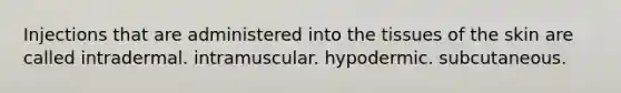 Injections that are administered into the tissues of the skin are called intradermal. intramuscular. hypodermic. subcutaneous.