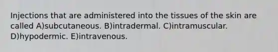 Injections that are administered into the tissues of the skin are called A)subcutaneous. B)intradermal. C)intramuscular. D)hypodermic. E)intravenous.