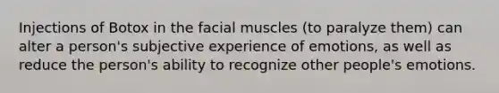 Injections of Botox in the facial muscles (to paralyze them) can alter a person's subjective experience of emotions, as well as reduce the person's ability to recognize other people's emotions.