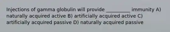 Injections of gamma globulin will provide __________ immunity A) naturally acquired active B) artificially acquired active C) artificially acquired passive D) naturally acquired passive