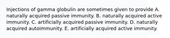 Injections of gamma globulin are sometimes given to provide A. naturally acquired passive immunity. B. naturally acquired active immunity. C. artificially acquired passive immunity. D. naturally acquired autoimmunity. E. artificially acquired active immunity.