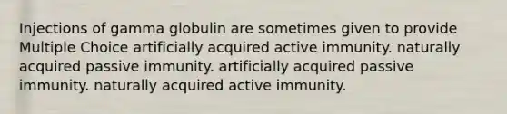 Injections of gamma globulin are sometimes given to provide Multiple Choice artificially acquired active immunity. naturally acquired passive immunity. artificially acquired passive immunity. naturally acquired active immunity.