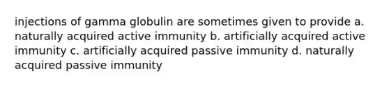 injections of gamma globulin are sometimes given to provide a. naturally acquired active immunity b. artificially acquired active immunity c. artificially acquired passive immunity d. naturally acquired passive immunity