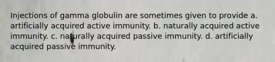 Injections of gamma globulin are sometimes given to provide a. artificially acquired active immunity. b. naturally acquired active immunity. c. naturally acquired passive immunity. d. artificially acquired passive immunity.