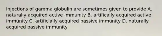 Injections of gamma globulin are sometimes given to provide A. naturally acquired active immunity B. artifically acquired active immunity C. artificially acquired passive immunity D. naturally acquired passive immunity