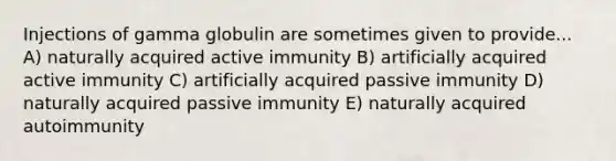 Injections of gamma globulin are sometimes given to provide... A) naturally acquired active immunity B) artificially acquired active immunity C) artificially acquired passive immunity D) naturally acquired passive immunity E) naturally acquired autoimmunity