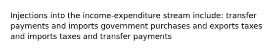 Injections into the income-expenditure stream include: transfer payments and imports government purchases and exports taxes and imports taxes and transfer payments