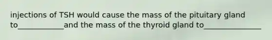 injections of TSH would cause the mass of the pituitary gland to____________and the mass of the thyroid gland to_______________