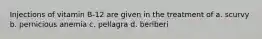 Injections of vitamin B-12 are given in the treatment of a. scurvy b. pernicious anemia c. pellagra d. beriberi