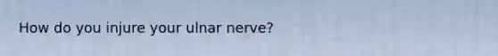 How do you injure your ulnar nerve?