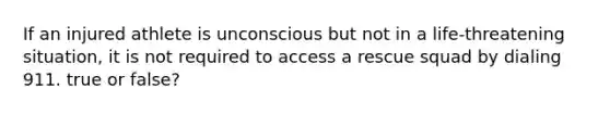If an injured athlete is unconscious but not in a life-threatening situation, it is not required to access a rescue squad by dialing 911. true or false?