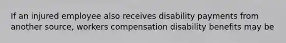 If an injured employee also receives disability payments from another source, workers compensation disability benefits may be