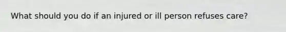 What should you do if an injured or ill person refuses care?