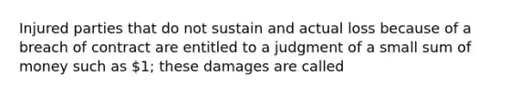 Injured parties that do not sustain and actual loss because of a breach of contract are entitled to a judgment of a small sum of money such as 1; these damages are called