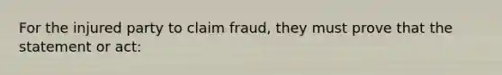 For the injured party to claim fraud, they must prove that the statement or act: