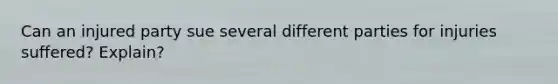Can an injured party sue several different parties for injuries suffered? Explain?