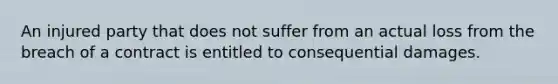 An injured party that does not suffer from an actual loss from the breach of a contract is entitled to consequential damages.