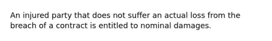 An injured party that does not suffer an actual loss from the breach of a contract is entitled to nominal damages.