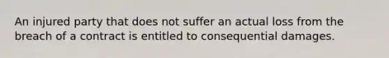 An injured party that does not suffer an actual loss from the breach of a contract is entitled to consequential damages.