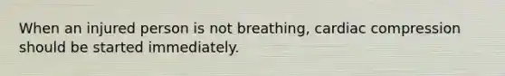 When an injured person is not breathing, cardiac compression should be started immediately.