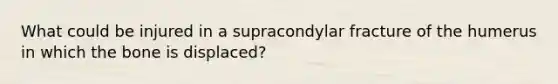 What could be injured in a supracondylar fracture of the humerus in which the bone is displaced?