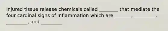 Injured tissue release chemicals called ________ that mediate the four cardinal signs of inflammation which are _______, _________, _________, and _________