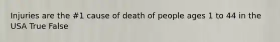 Injuries are the #1 cause of death of people ages 1 to 44 in the USA True False