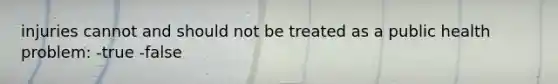 injuries cannot and should not be treated as a public health problem: -true -false