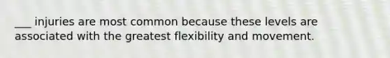 ___ injuries are most common because these levels are associated with the greatest flexibility and movement.