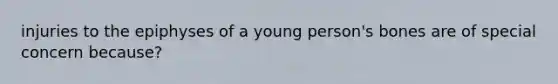 injuries to the epiphyses of a young person's bones are of special concern because?