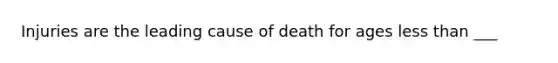 Injuries are the leading cause of death for ages less than ___