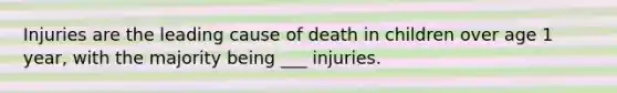 Injuries are the leading cause of death in children over age 1 year, with the majority being ___ injuries.