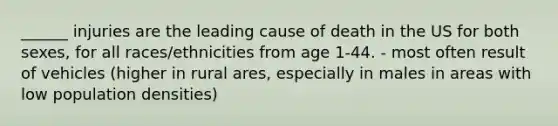 ______ injuries are the leading cause of death in the US for both sexes, for all races/ethnicities from age 1-44. - most often result of vehicles (higher in rural ares, especially in males in areas with low population densities)