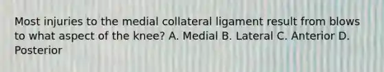 Most injuries to the medial collateral ligament result from blows to what aspect of the knee? A. Medial B. Lateral C. Anterior D. Posterior