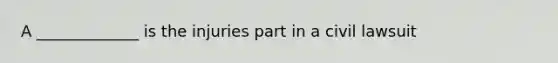 A _____________ is the injuries part in a civil lawsuit