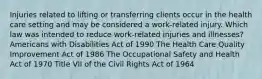 Injuries related to lifting or transferring clients occur in the health care setting and may be considered a work-related injury. Which law was intended to reduce work-related injuries and illnesses? Americans with Disabilities Act of 1990 The Health Care Quality Improvement Act of 1986 The Occupational Safety and Health Act of 1970 Title VII of the Civil Rights Act of 1964