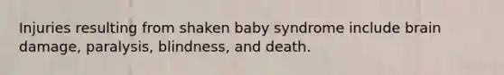 Injuries resulting from shaken baby syndrome include brain damage, paralysis, blindness, and death.