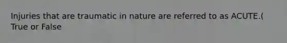 Injuries that are traumatic in nature are referred to as ACUTE.( True or False