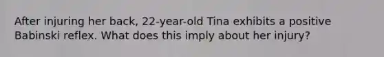 After injuring her back, 22-year-old Tina exhibits a positive Babinski reflex. What does this imply about her injury?