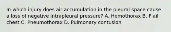 In which injury does air accumulation in the pleural space cause a loss of negative intrapleural pressure? A. Hemothorax B. Flail chest C. Pneumothorax D. Pulmonary contusion