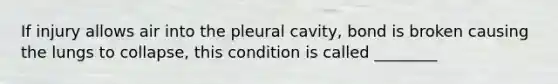 If injury allows air into the pleural cavity, bond is broken causing the lungs to collapse, this condition is called ________