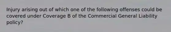 Injury arising out of which one of the following offenses could be covered under Coverage B of the Commercial General Liability policy?