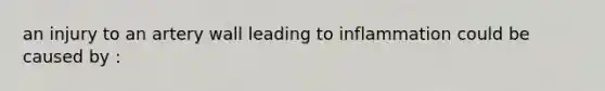 an injury to an artery wall leading to inflammation could be caused by :