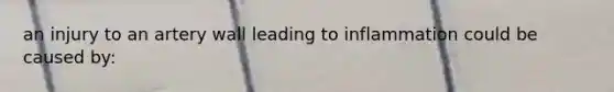 an injury to an artery wall leading to inflammation could be caused by: