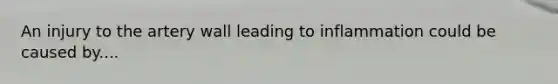 An injury to the artery wall leading to inflammation could be caused by....